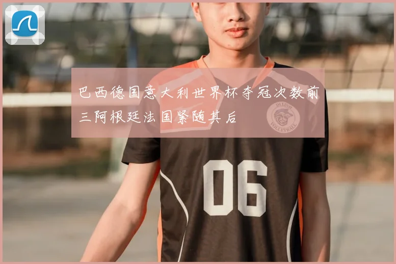 巴西德国意大利世界杯夺冠次数前三阿根廷法国紧随其后