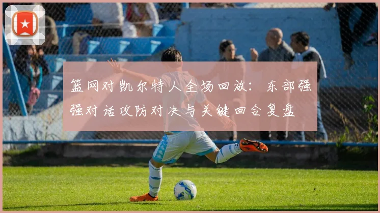 篮网对凯尔特人全场回放：东部强强对话攻防对决与关键回合复盘