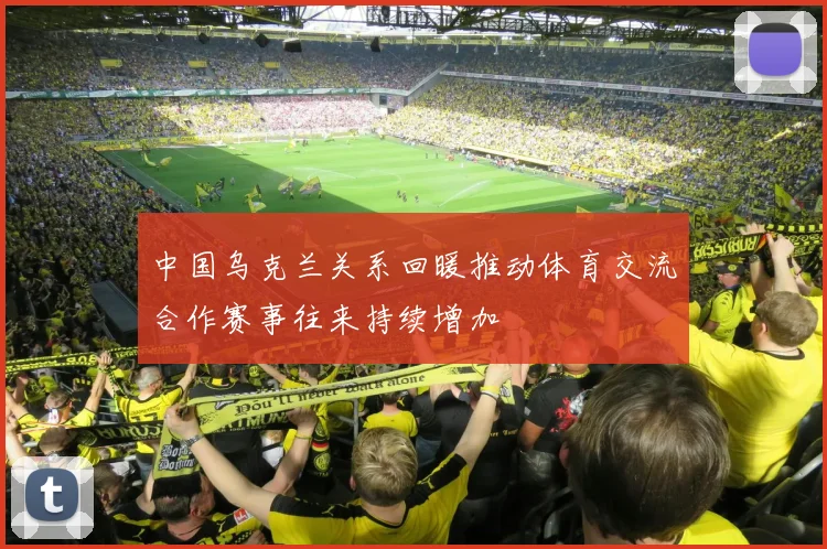中国乌克兰关系回暖推动体育交流合作赛事往来持续增加
