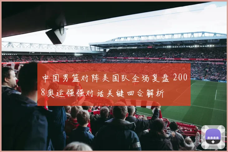 中国男篮对阵美国队全场复盘 2008奥运强强对话关键回合解析