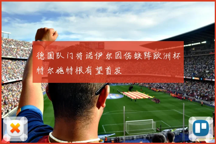 德国队门将诺伊尔因伤缺阵欧洲杯特尔施特根有望首发