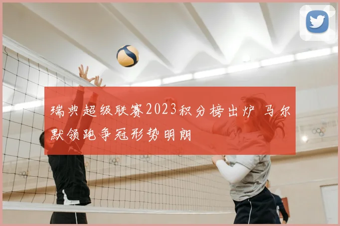 瑞典超级联赛2023积分榜出炉 马尔默领跑争冠形势明朗