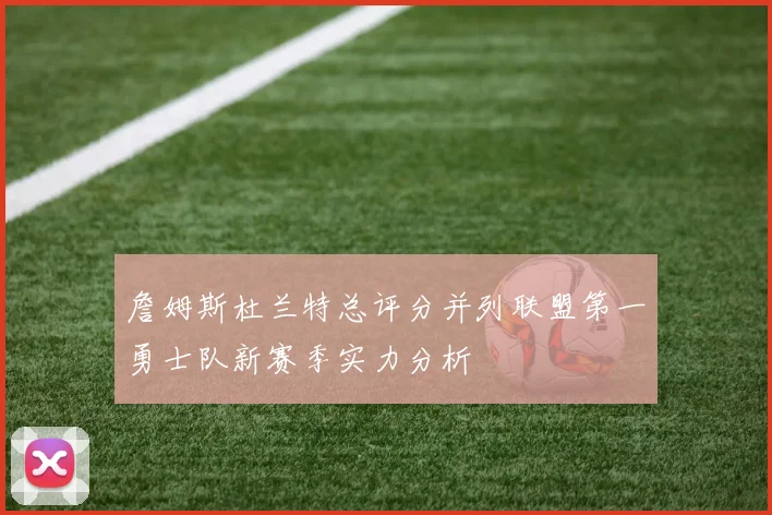 詹姆斯杜兰特总评分并列联盟第一勇士队新赛季实力分析