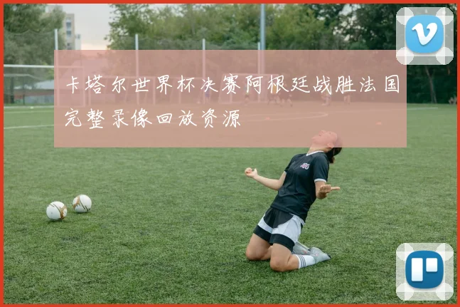 卡塔尔世界杯决赛阿根廷战胜法国完整录像回放资源