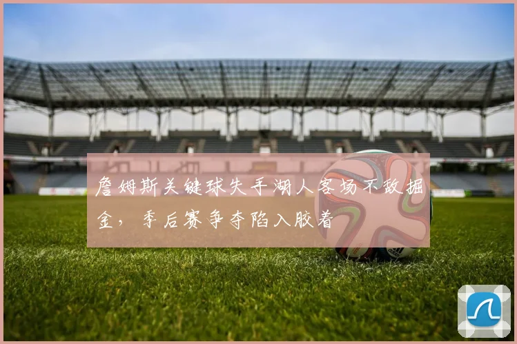 詹姆斯关键球失手湖人客场不敌掘金，季后赛争夺陷入胶着