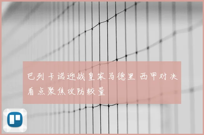 巴列卡诺迎战皇家马德里 西甲对决看点聚焦攻防较量