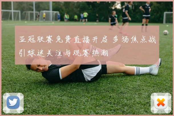 亚冠联赛免费直播开启 多场焦点战引球迷关注与观赛热潮