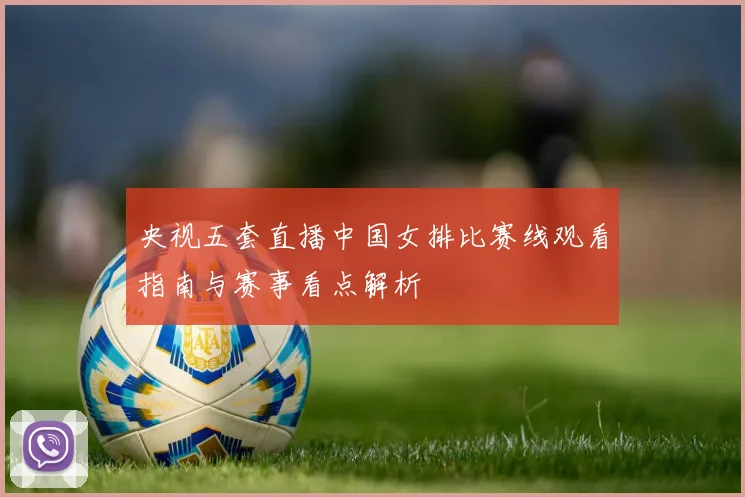 央视五套直播中国女排比赛线观看指南与赛事看点解析