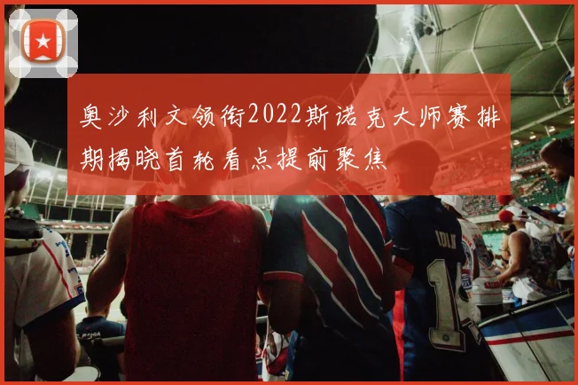奥沙利文领衔2022斯诺克大师赛排期揭晓首轮看点提前聚焦