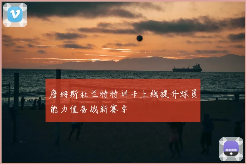 詹姆斯杜兰特特训卡上线提升球员能力值备战新赛季