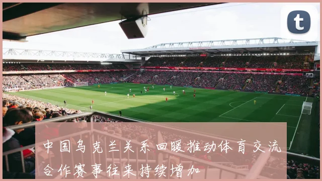 中国乌克兰关系回暖推动体育交流合作赛事往来持续增加