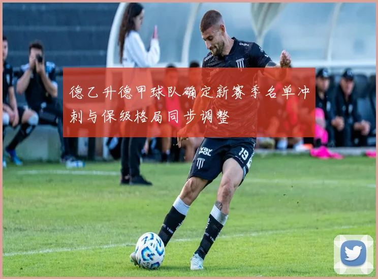 德乙升德甲球队确定新赛季名单冲刺与保级格局同步调整