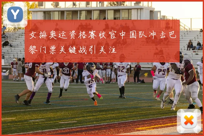 女排奥运资格赛收官中国队冲击巴黎门票关键战引关注