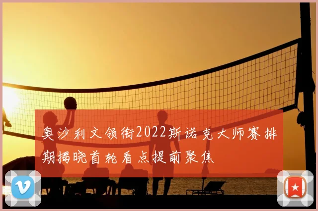 奥沙利文领衔2022斯诺克大师赛排期揭晓首轮看点提前聚焦
