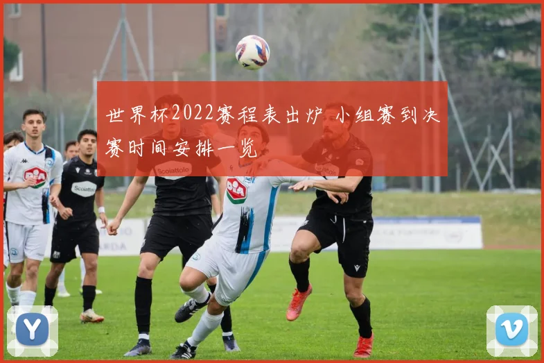 世界杯2022赛程表出炉 小组赛到决赛时间安排一览