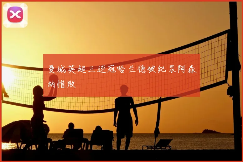 曼城英超三连冠哈兰德破纪录阿森纳惜败