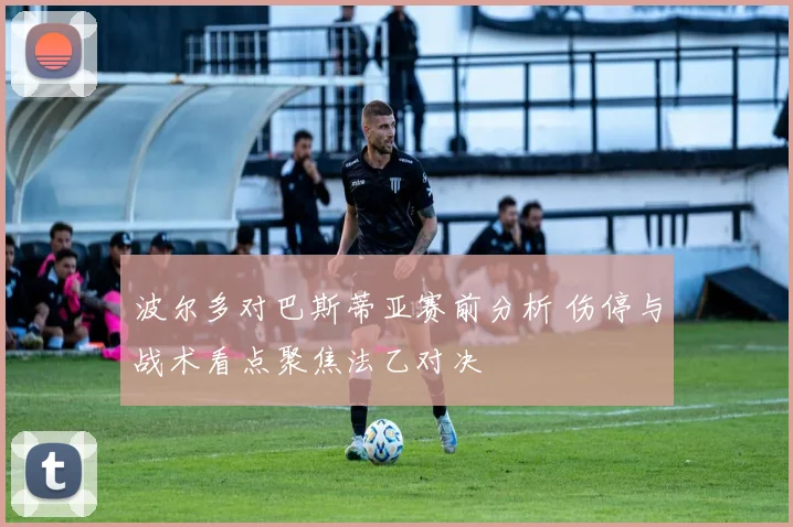 波尔多对巴斯蒂亚赛前分析 伤停与战术看点聚焦法乙对决