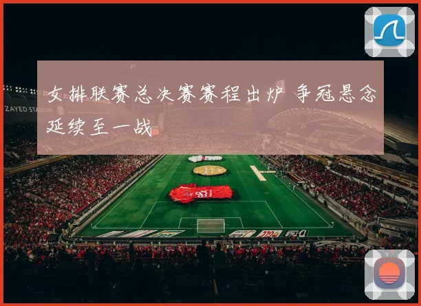 女排联赛总决赛赛程出炉 争冠悬念延续至一战