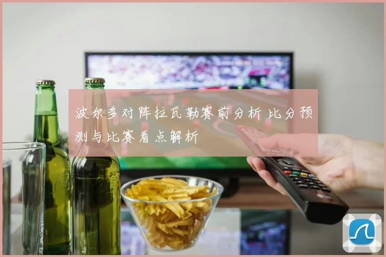 波尔多对阵拉瓦勒赛前分析 比分预测与比赛看点解析