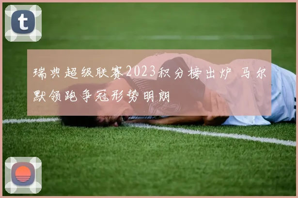 瑞典超级联赛2023积分榜出炉 马尔默领跑争冠形势明朗