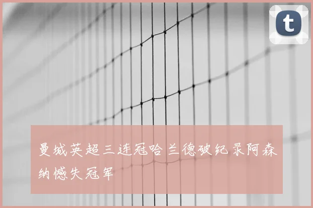 曼城英超三连冠哈兰德破纪录阿森纳憾失冠军