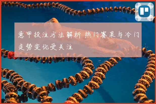 意甲投注方法解析 热门赛果与冷门走势变化受关注