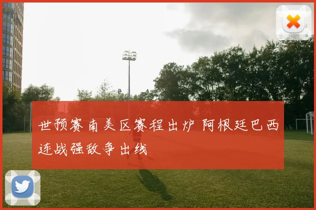 世预赛南美区赛程出炉 阿根廷巴西连战强敌争出线