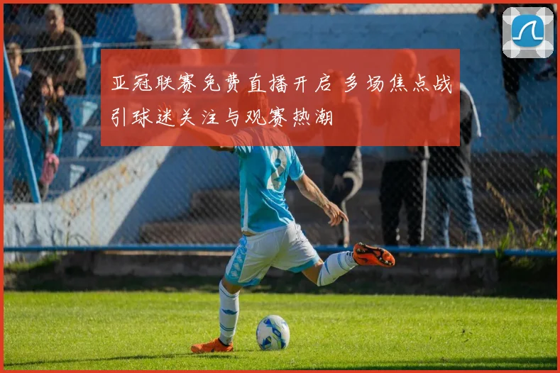亚冠联赛免费直播开启 多场焦点战引球迷关注与观赛热潮