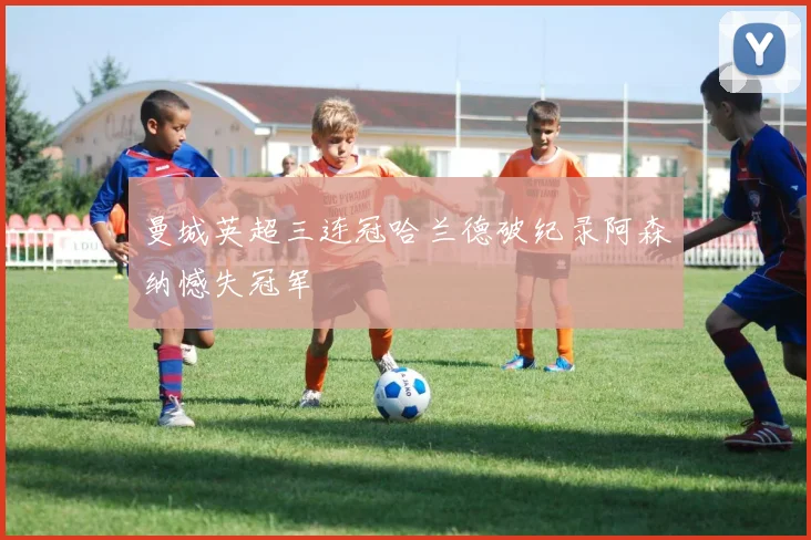 曼城英超三连冠哈兰德破纪录阿森纳憾失冠军