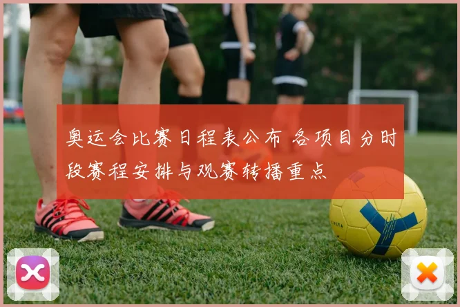 奥运会比赛日程表公布 各项目分时段赛程安排与观赛转播重点