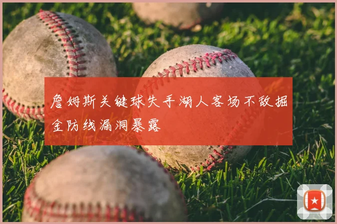 詹姆斯关键球失手湖人客场不敌掘金防线漏洞暴露