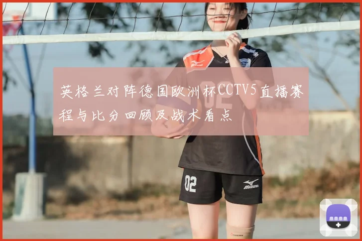 英格兰对阵德国欧洲杯CCTV5直播赛程与比分回顾及战术看点