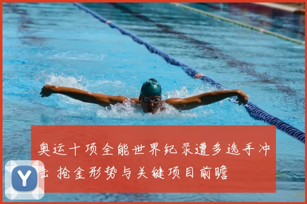 奥运十项全能世界纪录遭多选手冲击 抢金形势与关键项目前瞻