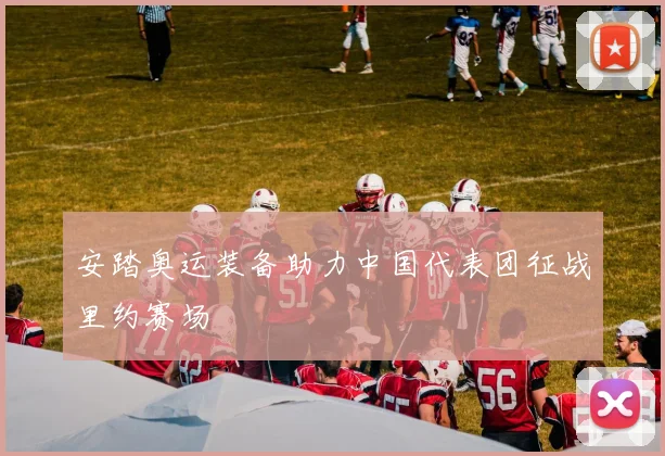 安踏奥运装备助力中国代表团征战里约赛场