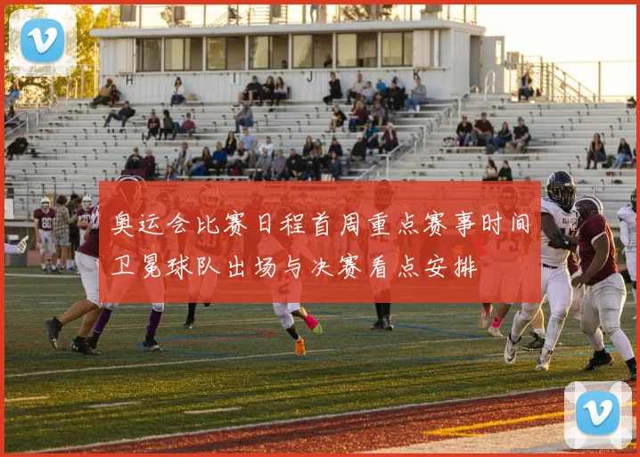 奥运会比赛日程首周重点赛事时间卫冕球队出场与决赛看点安排