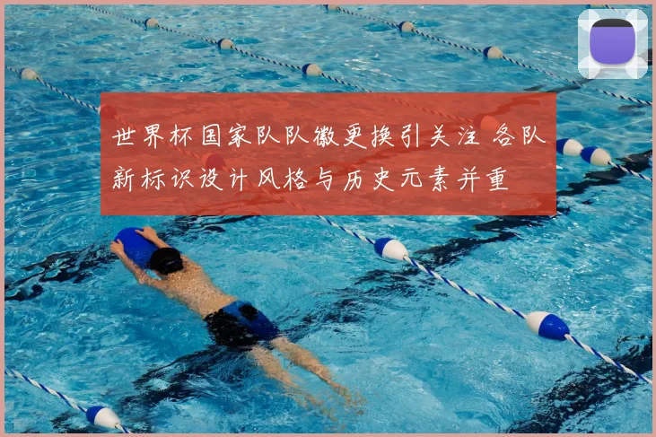 世界杯国家队队徽更换引关注 各队新标识设计风格与历史元素并重