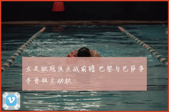 女足欧冠焦点战前瞻 巴黎与巴萨争夺晋级主动权