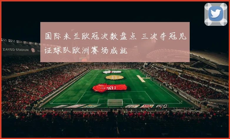 国际米兰欧冠次数盘点 三次夺冠见证球队欧洲赛场成就