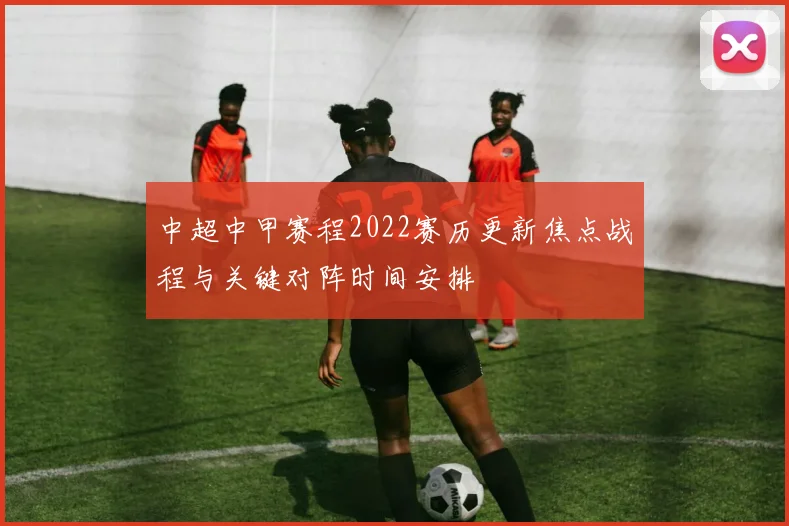 中超中甲赛程2022赛历更新焦点战程与关键对阵时间安排