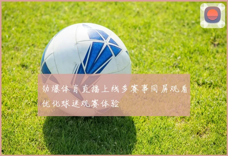 劲爆体育直播上线多赛事同屏观看优化球迷观赛体验