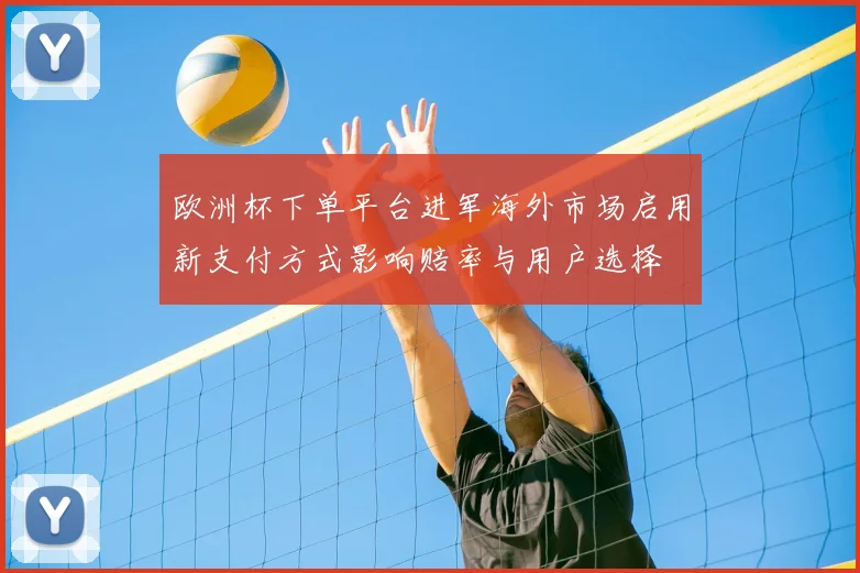 欧洲杯下单平台进军海外市场启用新支付方式影响赔率与用户选择