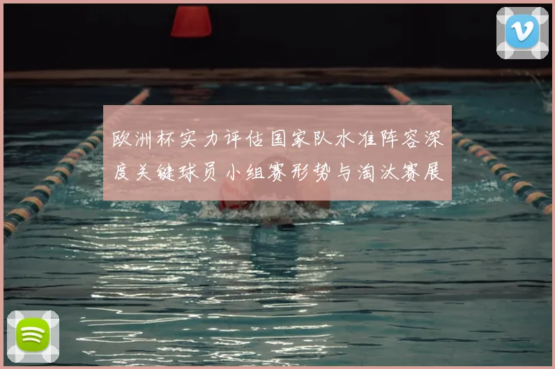 欧洲杯实力评估国家队水准阵容深度关键球员小组赛形势与淘汰赛展望